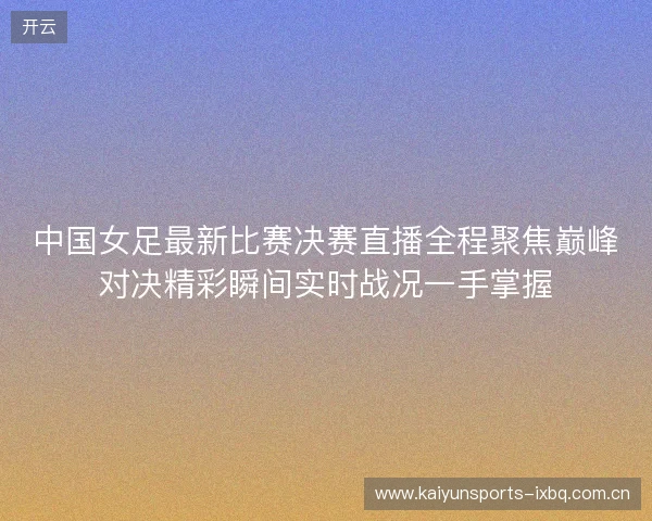 中国女足最新比赛决赛直播全程聚焦巅峰对决精彩瞬间实时战况一手掌握