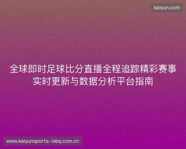 全球即时足球比分直播全程追踪精彩赛事实时更新与数据分析平台指南